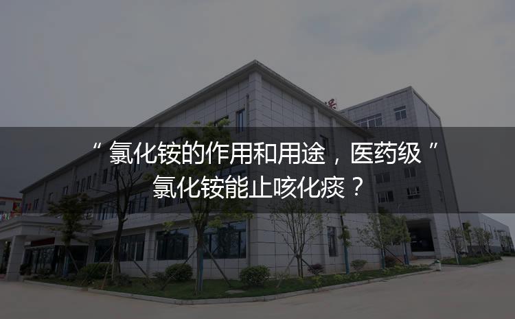 氯化銨的作用和用途，醫(yī)藥級氯化銨能止咳化痰？