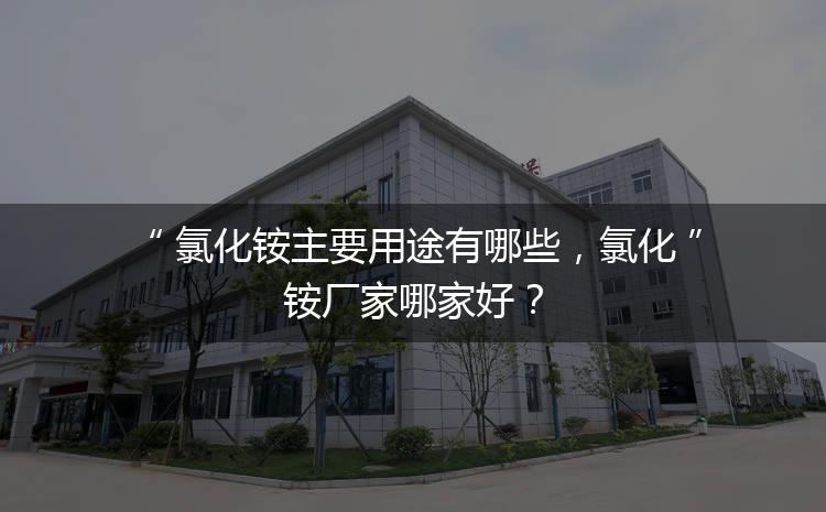 氯化銨主要用途有哪些，氯化銨廠家哪家好？